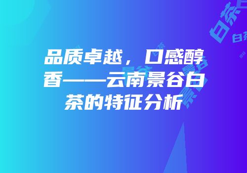 品质卓越，口感醇香——云南景谷白茶的特征分析
