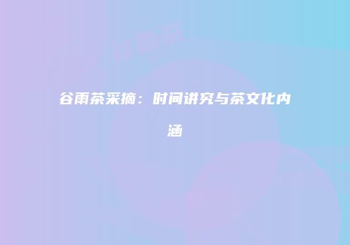 谷雨茶采摘：时间讲究与茶文化内涵