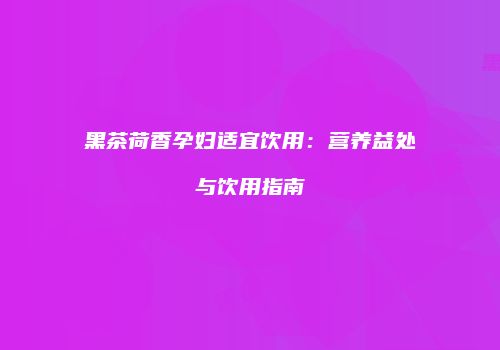 黑茶荷香孕妇适宜饮用：营养益处与饮用指南