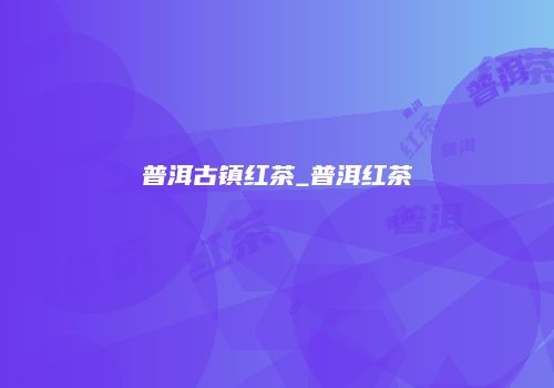 普洱古镇红茶_普洱红茶