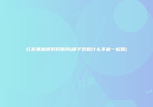 红茶里加椰奶好喝吗(椰子奶和什么不能一起喝)