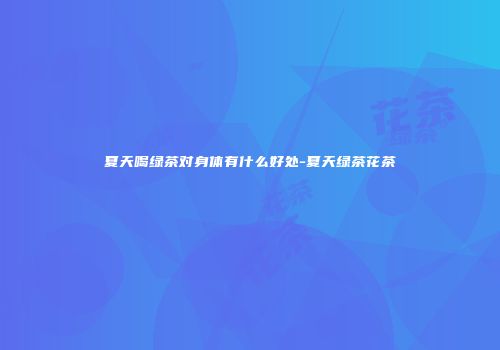 夏天喝绿茶对身体有什么好处-夏天绿茶花茶