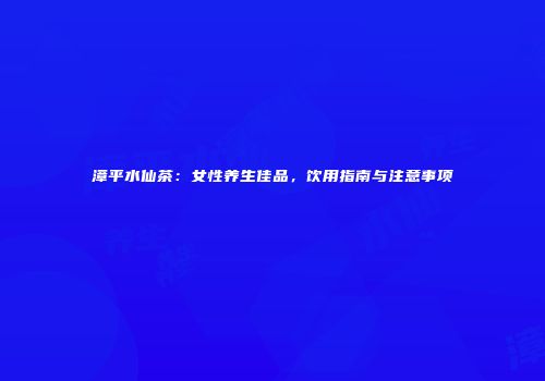 漳平水仙茶：女性养生佳品，饮用指南与注意事项