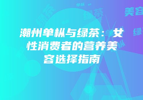 潮州单枞与绿茶：女性消费者的营养美容选择指南