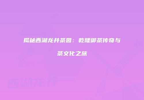 揭秘西湖龙井茶园：乾隆御茶传奇与茶文化之旅