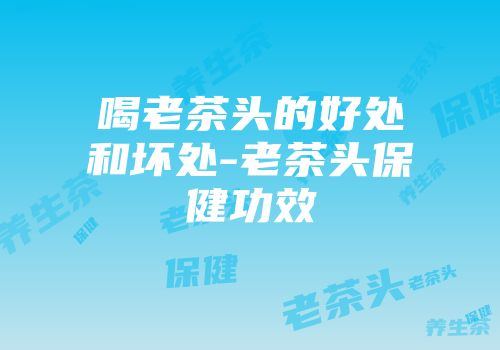 喝老茶头的好处和坏处-老茶头保健功效