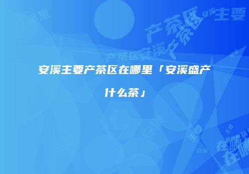 安溪主要产茶区在哪里「安溪盛产什么茶」