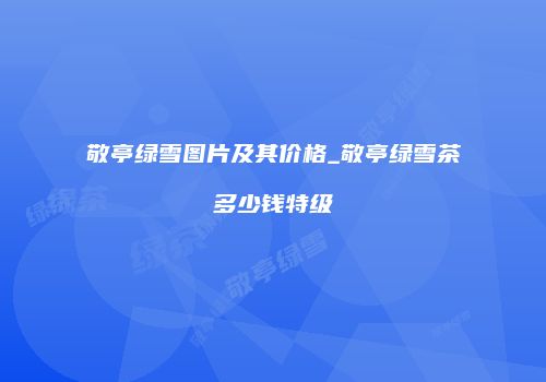 敬亭绿雪图片及其价格_敬亭绿雪茶多少钱特级