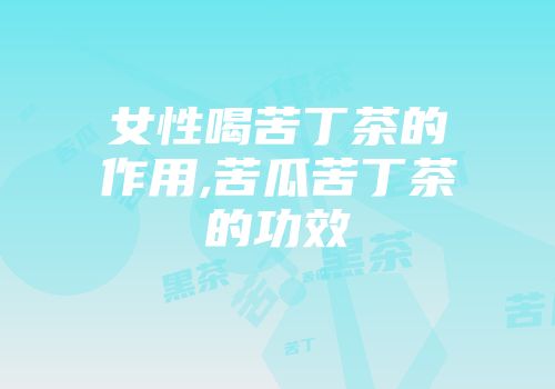 女性喝苦丁茶的作用,苦瓜苦丁茶的功效