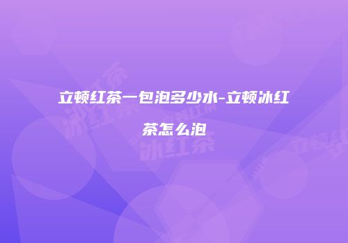 立顿红茶一包泡多少水-立顿冰红茶怎么泡