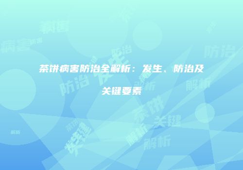 茶饼病害防治全解析：发生、防治及关键要素