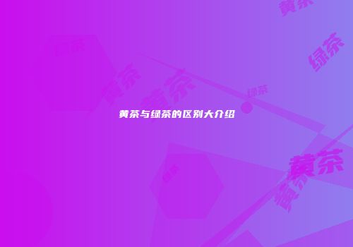 黄茶与绿茶的区别大介绍