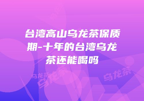 台湾高山乌龙茶保质期-十年的台湾乌龙茶还能喝吗