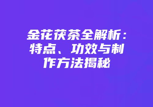 金花茯茶全解析：特点、功效与制作方法揭秘