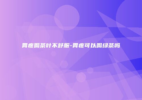 胃疼喝茶叶不舒服-胃疼可以喝绿茶吗