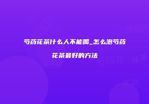 芍药花茶什么人不能喝_怎么泡芍药花茶最好的方法