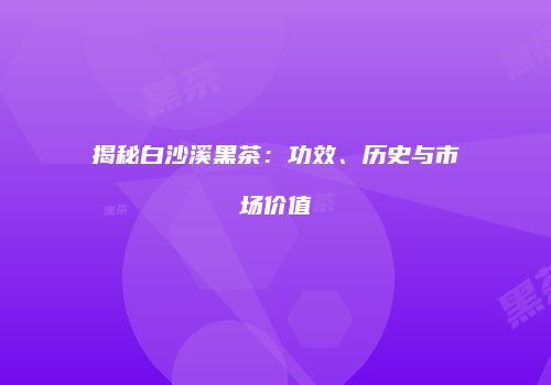 揭秘白沙溪黑茶：功效、历史与市场价值