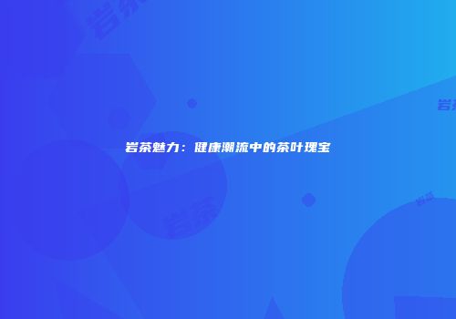 岩茶魅力：健康潮流中的茶叶瑰宝
