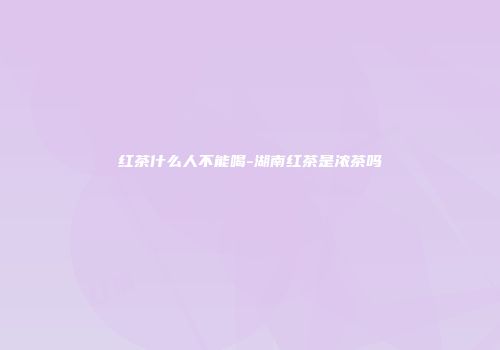 红茶什么人不能喝-湖南红茶是浓茶吗