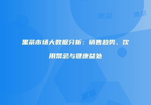 黑茶市场大数据分析：销售趋势、饮用禁忌与健康益处