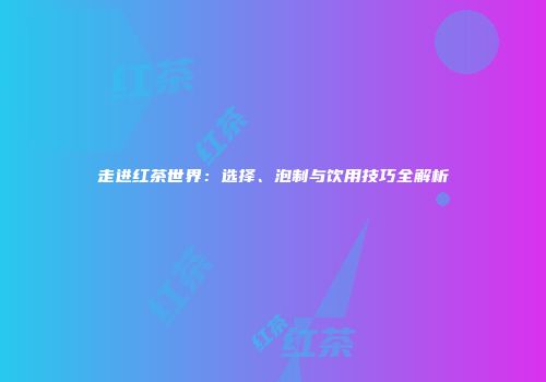 走进红茶世界：选择、泡制与饮用技巧全解析