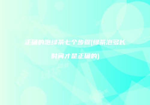 正确的泡绿茶七个步骤(绿茶泡多长时间才是正确的)