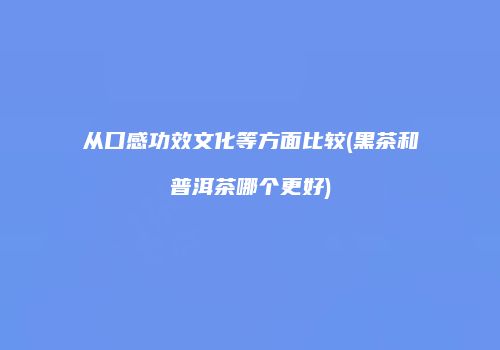 从口感功效文化等方面比较(黑茶和普洱茶哪个更好)