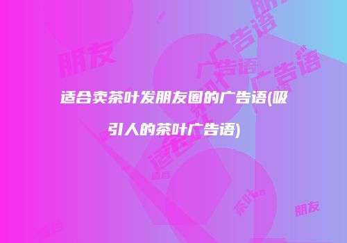 适合卖茶叶发朋友圈的广告语(吸引人的茶叶广告语)