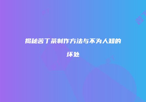 揭秘苦丁茶制作方法与不为人知的坏处