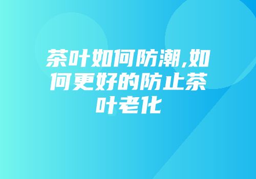 茶叶如何防潮,如何更好的防止茶叶老化