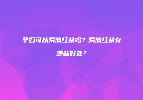 孕妇可以喝滇红茶吗？喝滇红茶有哪些好处？