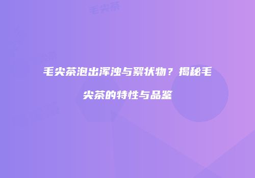 毛尖茶泡出浑浊与絮状物？揭秘毛尖茶的特性与品鉴