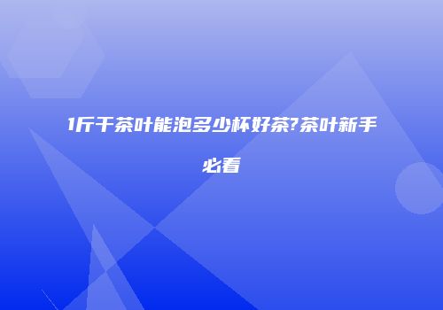 1斤干茶叶能泡多少杯好茶?茶叶新手必看