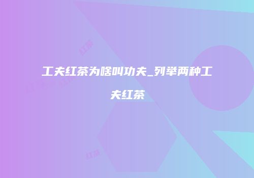 工夫红茶为啥叫功夫_列举两种工夫红茶