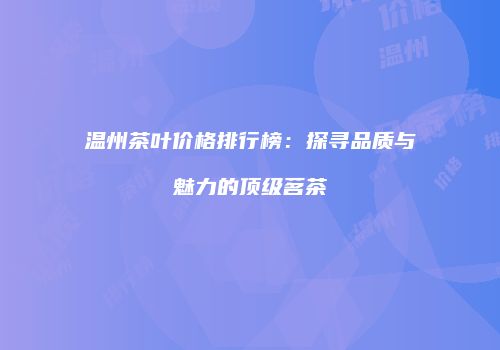 温州茶叶价格排行榜：探寻品质与魅力的顶级茗茶