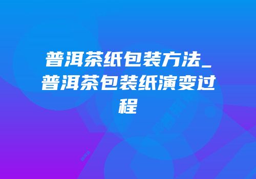 普洱茶纸包装方法_普洱茶包装纸演变过程