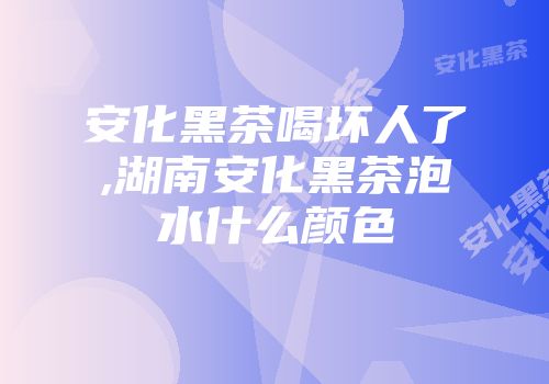 安化黑茶喝坏人了,湖南安化黑茶泡水什么颜色