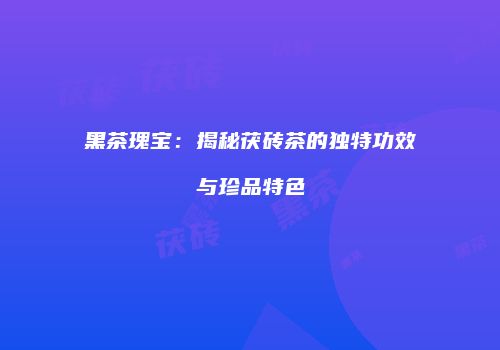 黑茶瑰宝：揭秘茯砖茶的独特功效与珍品特色