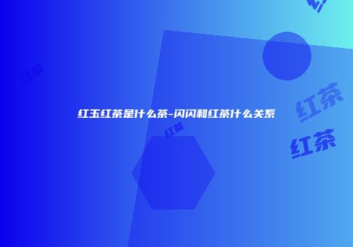 红玉红茶是什么茶-闪闪和红茶什么关系