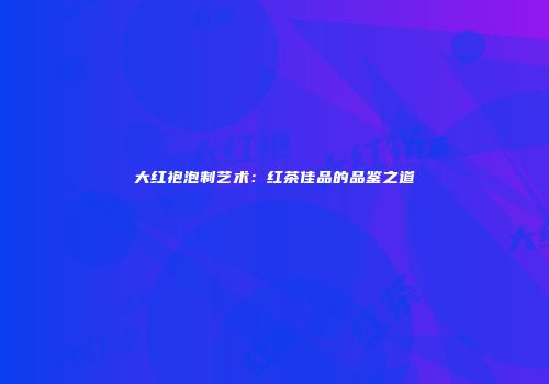 大红袍泡制艺术：红茶佳品的品鉴之道