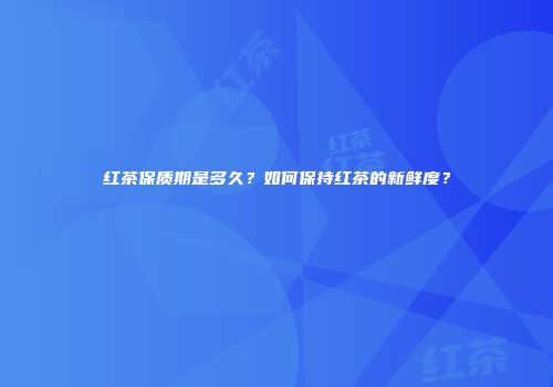 红茶保质期是多久？如何保持红茶的新鲜度？