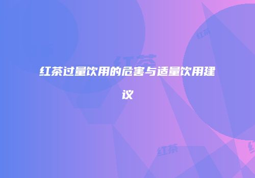 红茶过量饮用的危害与适量饮用建议