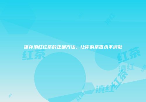 保存滇红红茶的正确方法，让你的茶香永不消散