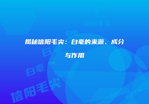 揭秘信阳毛尖：白毫的来源、成分与作用