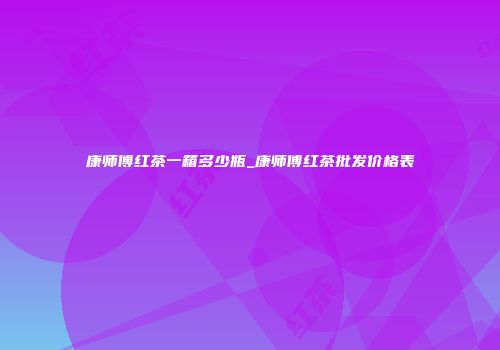康师傅红茶一箱多少瓶_康师傅红茶批发价格表