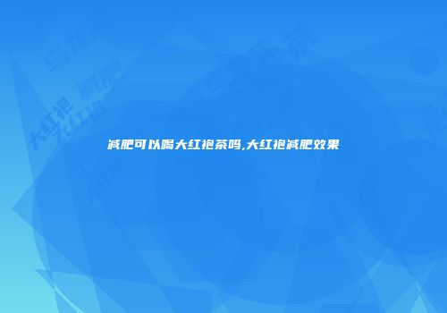 减肥可以喝大红袍茶吗,大红袍减肥效果
