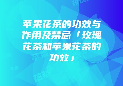 苹果花茶的功效与作用及禁忌「玫瑰花茶和苹果花茶的功效」