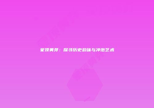 蒙顶黄芽：探寻历史韵味与冲泡艺术