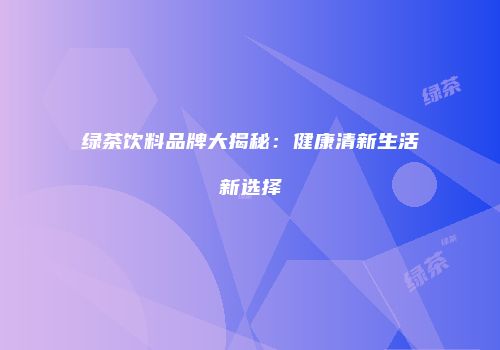 绿茶饮料品牌大揭秘：健康清新生活新选择