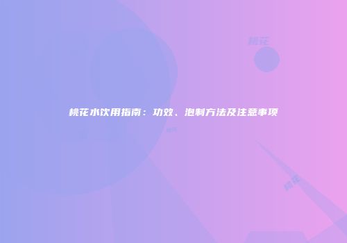 桃花水饮用指南：功效、泡制方法及注意事项